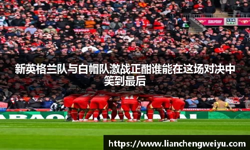 新英格兰队与白帽队激战正酣谁能在这场对决中笑到最后