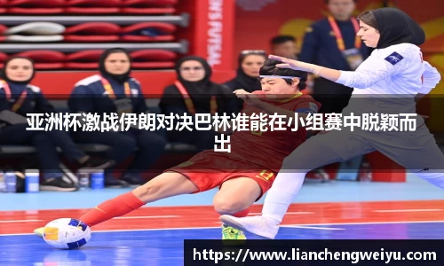 亚洲杯激战伊朗对决巴林谁能在小组赛中脱颖而出